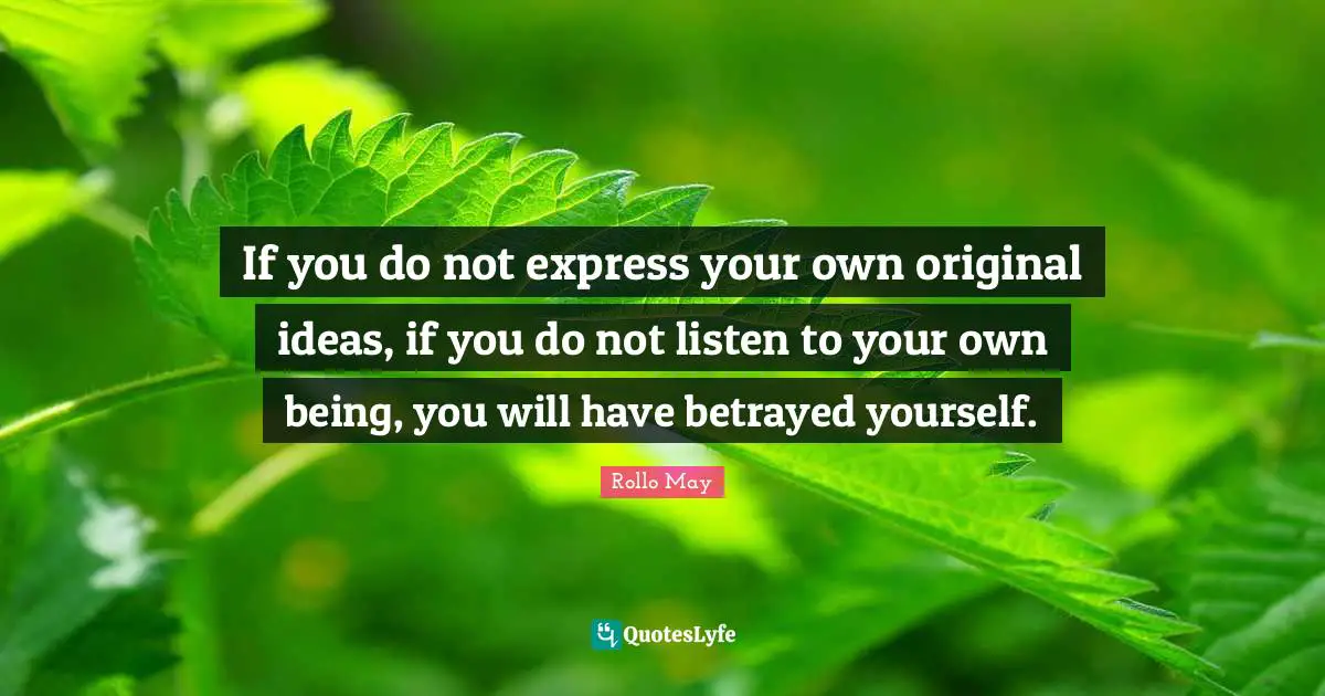 If you do not express your own original ideas, if you do not listen to your own being, you will have betrayed yourself.