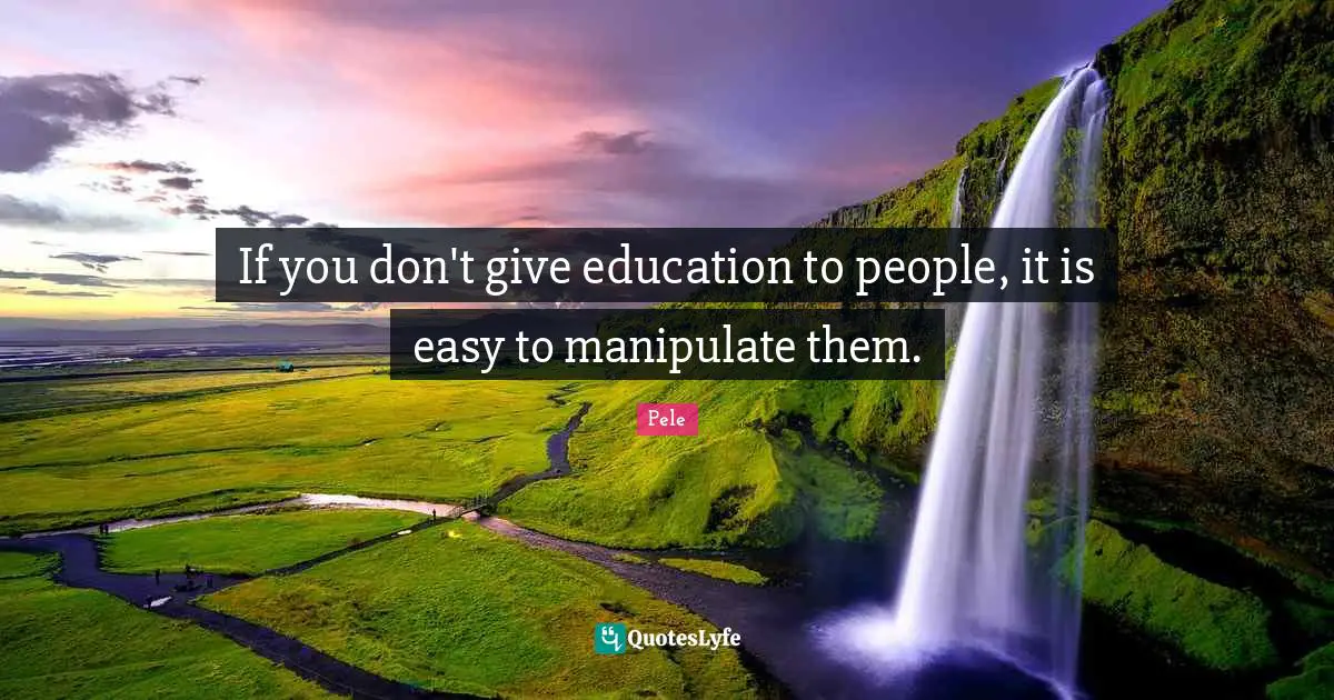 Pele Quotes: "If you don't give education to people, it is easy to manipulate them."