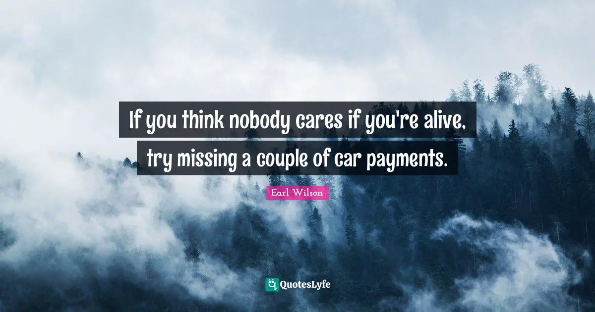 If you think nobody cares if you're alive, try missing a couple of car payments.