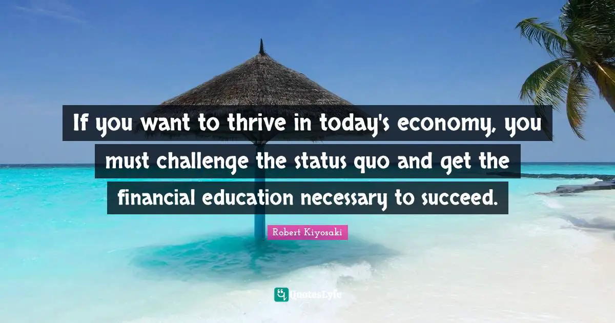 If you want to thrive in today's economy, you must challenge the status quo and get the financial education necessary to succeed.