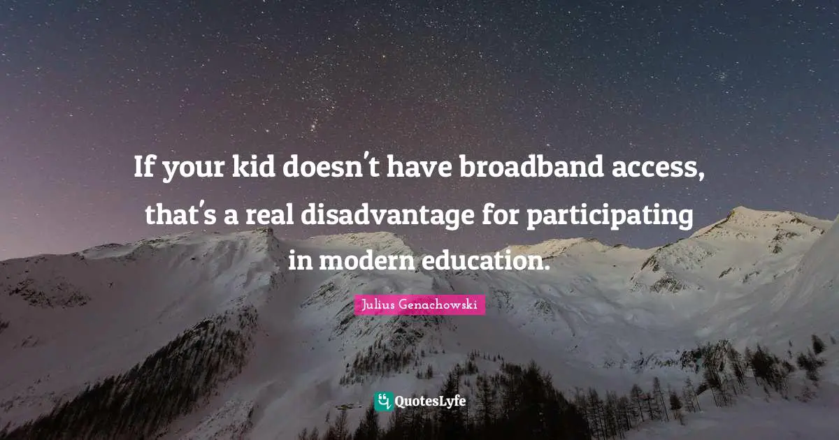 If your kid doesn't have broadband access, that's a real disadvantage for participating in modern education.