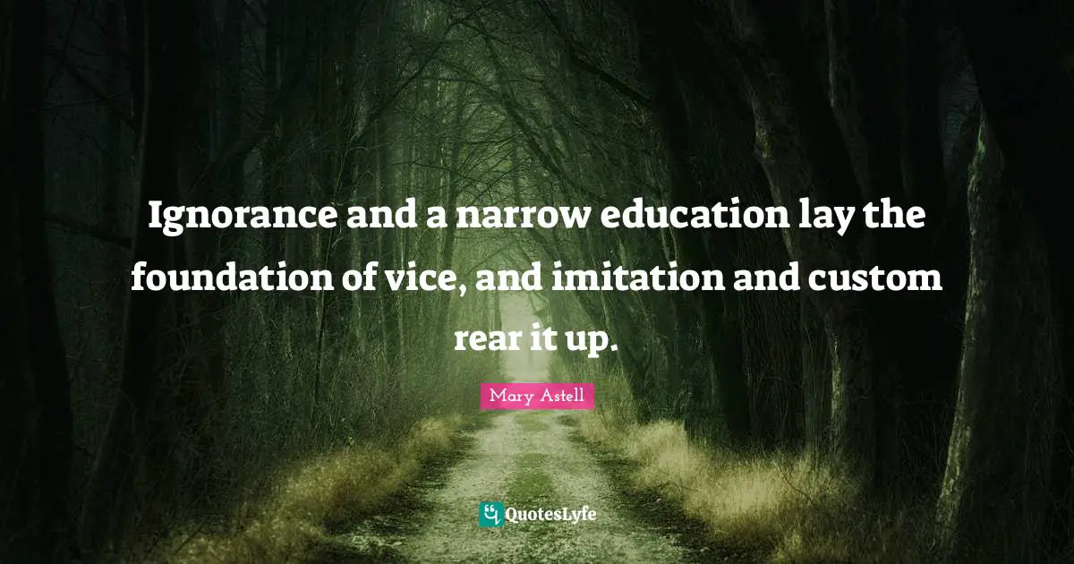 Mary Astell Quotes: "Ignorance and a narrow education lay the foundation of vice, and imitation and custom rear it up."