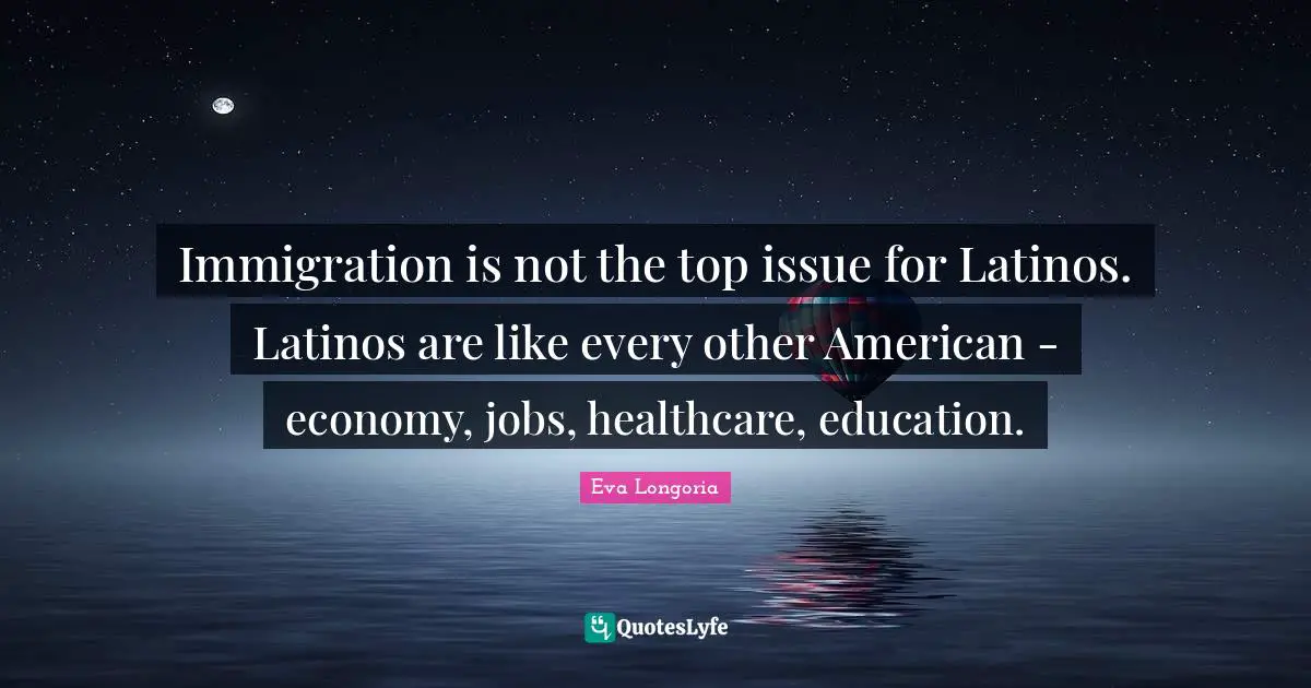 Immigration is not the top issue for Latinos. Latinos are like every other American - economy, jobs, healthcare, education.