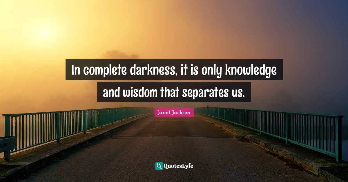 In complete darkness, it is only knowledge and wisdom that separates us.