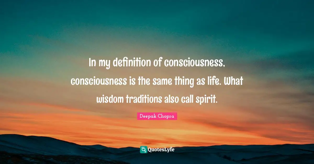 In my definition of consciousness, consciousness is the same thing as life. What wisdom traditions also call spirit.