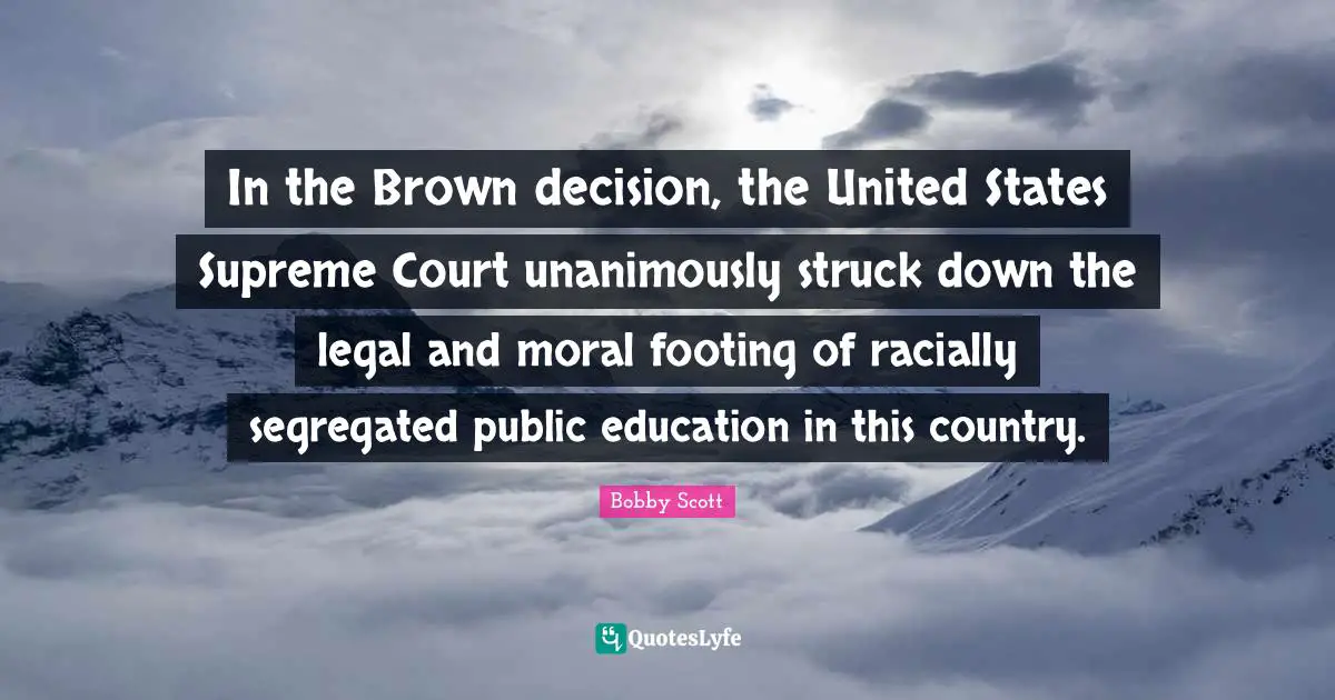 Legal Quotes: "In the Brown decision, the United States Supreme Court unanimously struck down the legal and moral footing of racially segregated public education in this country."