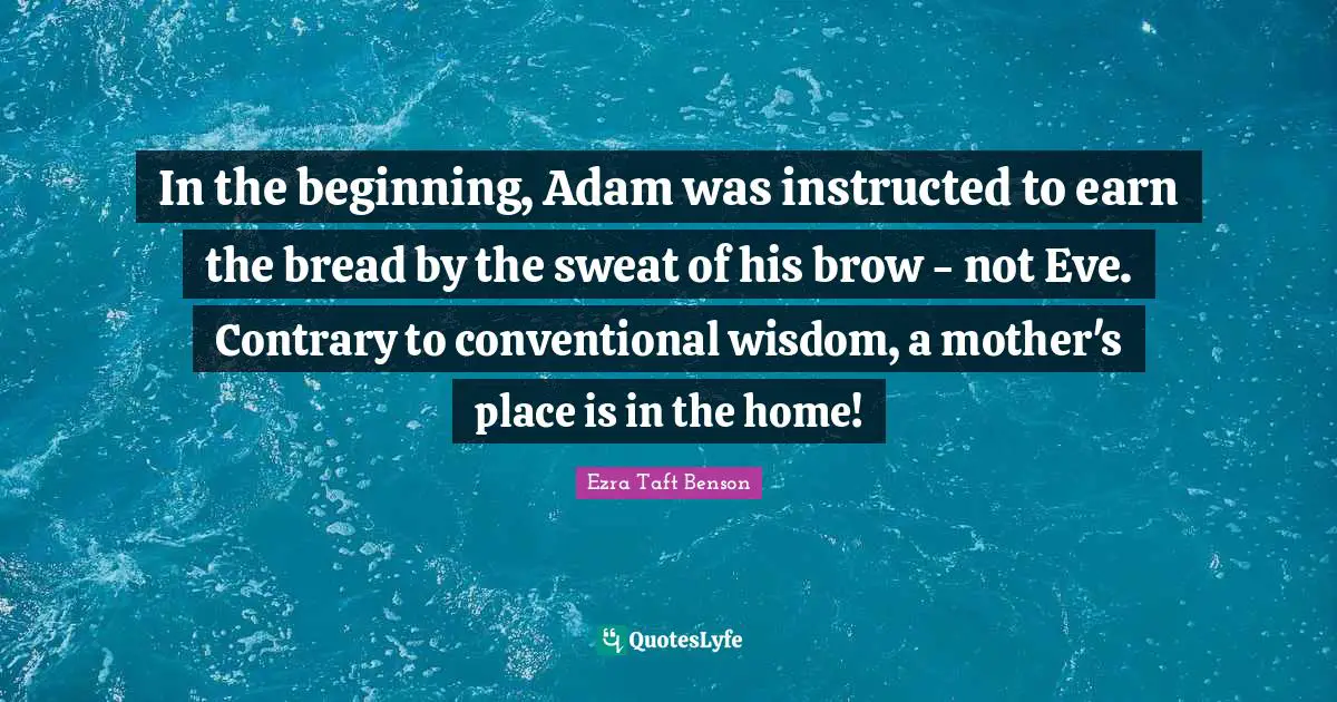 In the beginning, Adam was instructed to earn the bread by the sweat of his brow - not Eve. Contrary to conventional wisdom, a mother's place is in the home!