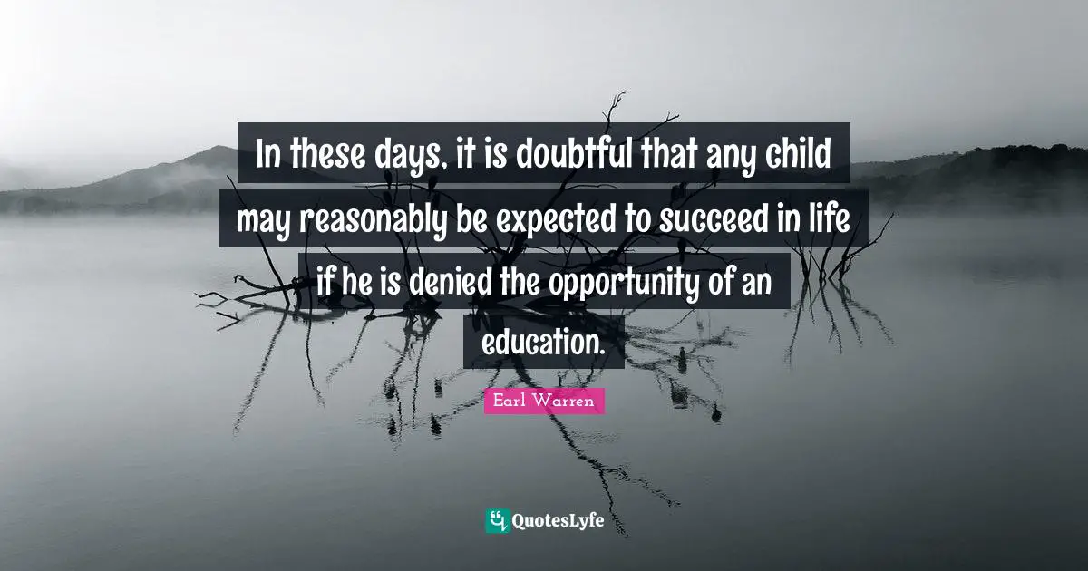 Earl Warren Quotes: "In these days, it is doubtful that any child may reasonably be expected to succeed in life if he is denied the opportunity of an education."