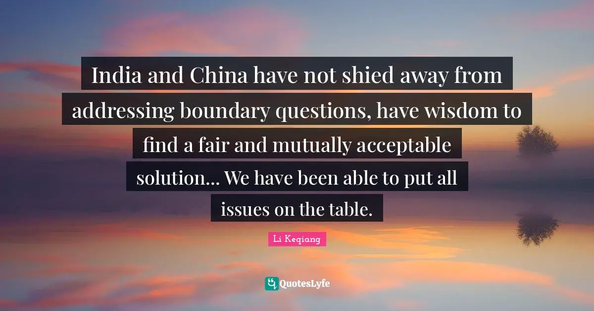 India and China have not shied away from addressing boundary questions, have wisdom to find a fair and mutually acceptable solution... We have been able to put all issues on the table.