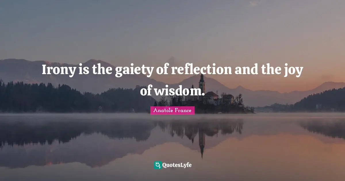 Anatole France Quotes: "Irony is the gaiety of reflection and the joy of wisdom."