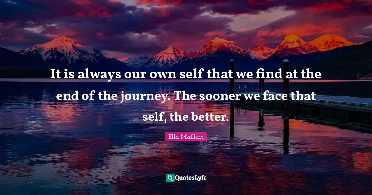 Ella Maillart Quotes: "It is always our own self that we find at the end of the journey. The sooner we face that self, the better."