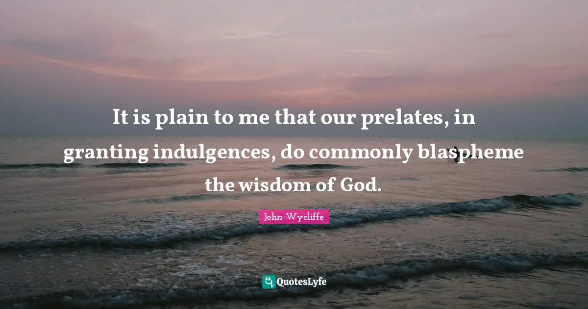 John Wycliffe Quotes: "It is plain to me that our prelates, in granting indulgences, do commonly blaspheme the wisdom of God."
