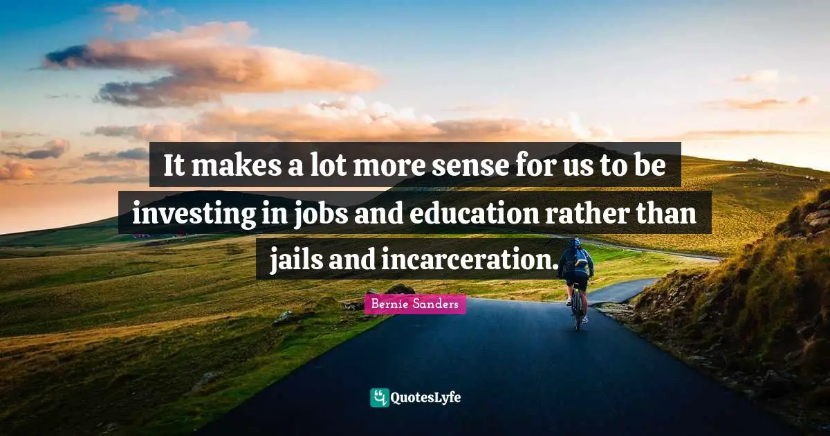It makes a lot more sense for us to be investing in jobs and education rather than jails and incarceration.