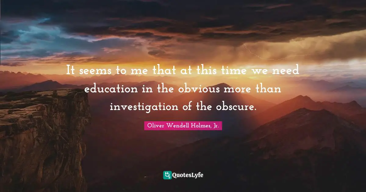 It seems to me that at this time we need education in the obvious more than investigation of the obscure.