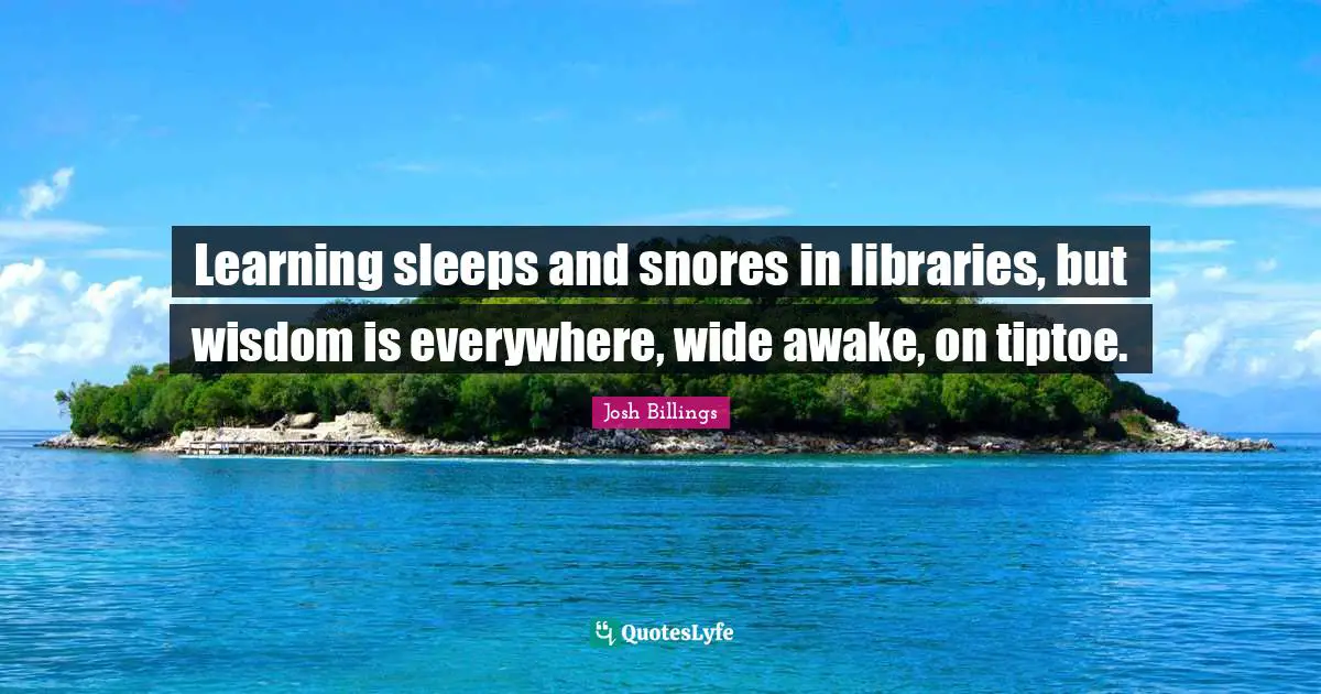 Awake Quotes: "Learning sleeps and snores in libraries, but wisdom is everywhere, wide awake, on tiptoe."
