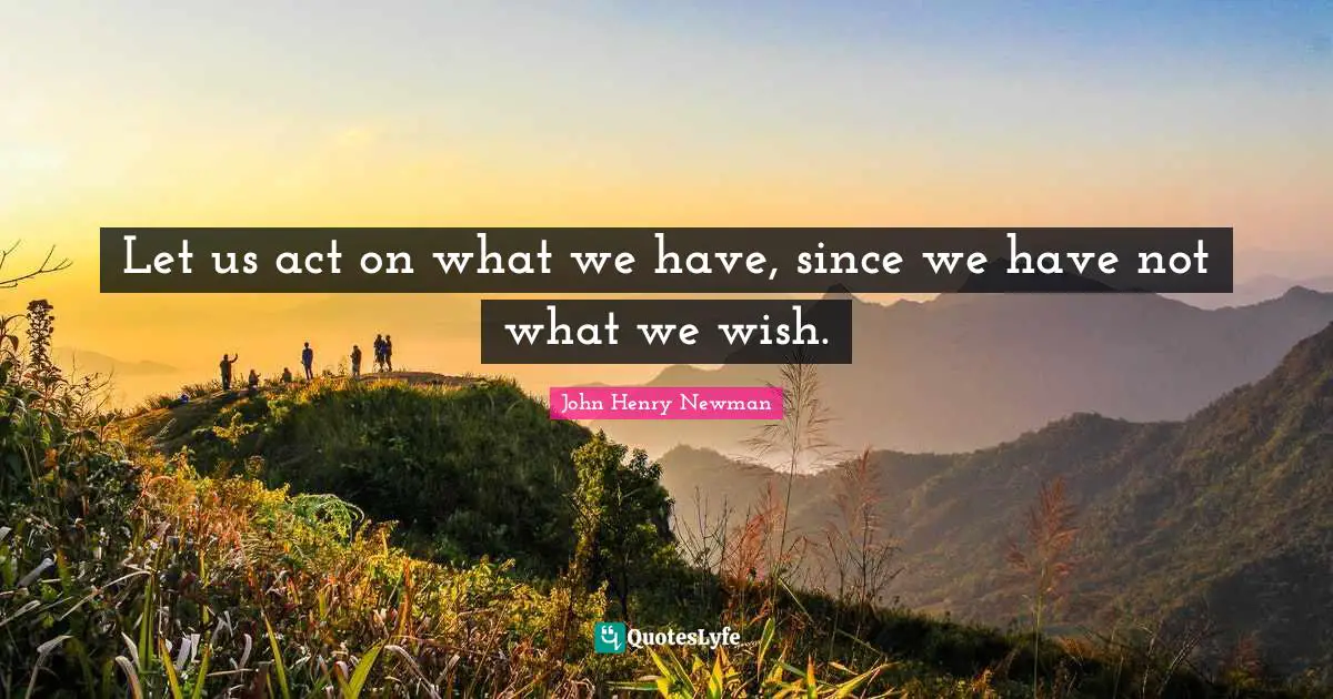 Act Quotes: "Let us act on what we have, since we have not what we wish."