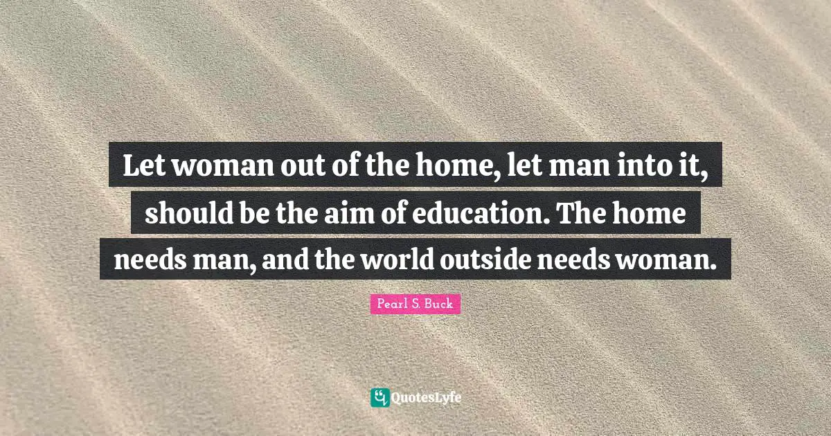 Let woman out of the home, let man into it, should be the aim of education. The home needs man, and the world outside needs woman.