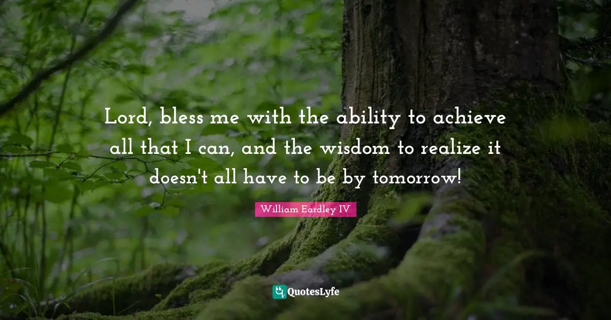 Lord, bless me with the ability to achieve all that I can, and the wisdom to realize it doesn't all have to be by tomorrow!