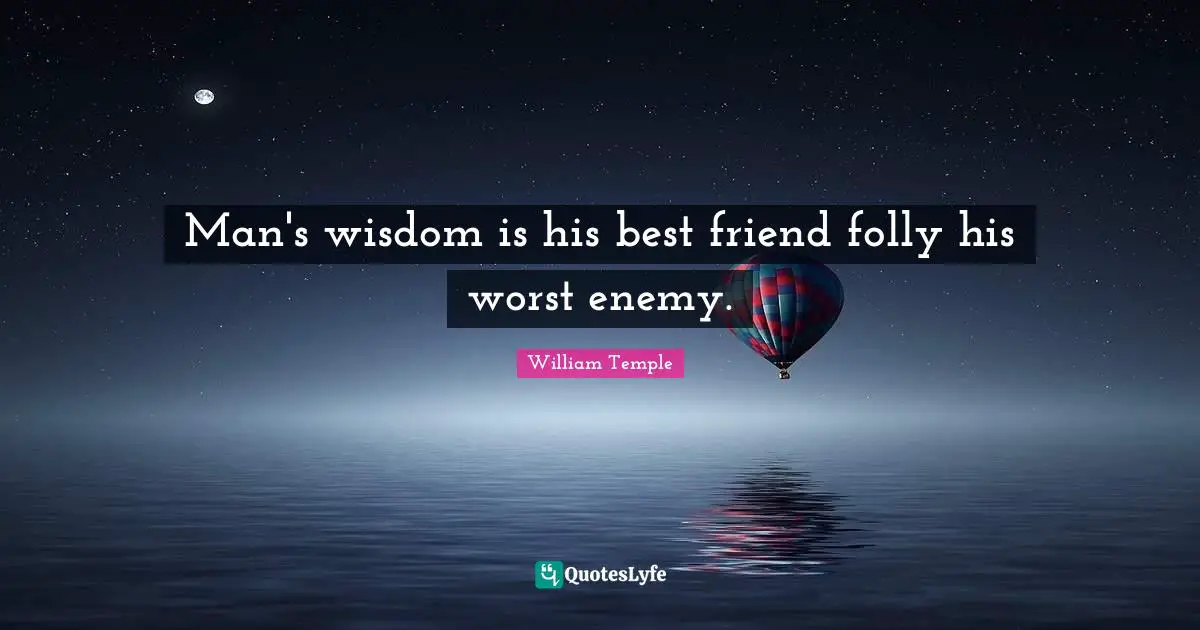 Man's wisdom is his best friend folly his worst enemy.
