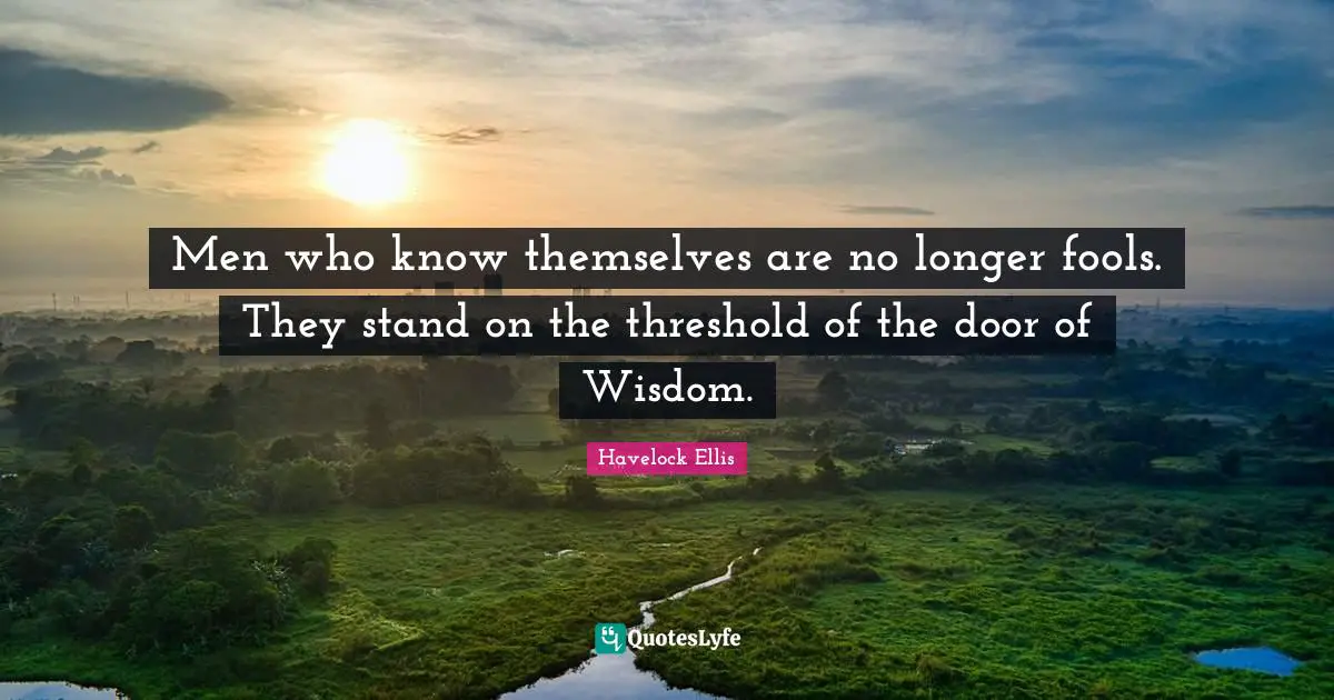 Men who know themselves are no longer fools. They stand on the threshold of the door of Wisdom.