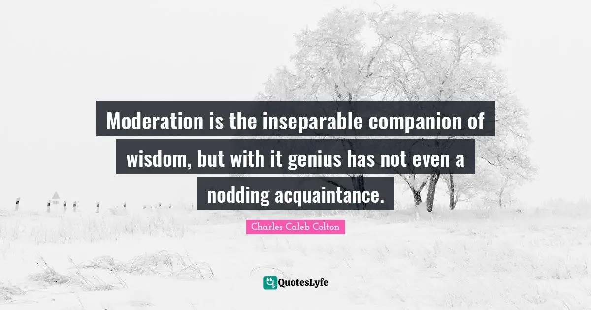 Moderation is the inseparable companion of wisdom, but with it genius has not even a nodding acquaintance.