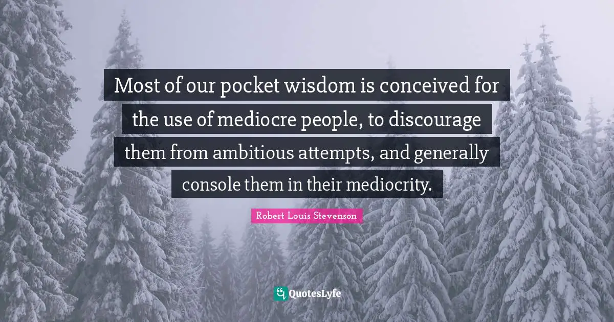 Most of our pocket wisdom is conceived for the use of mediocre people, to discourage them from ambitious attempts, and generally console them in their mediocrity.