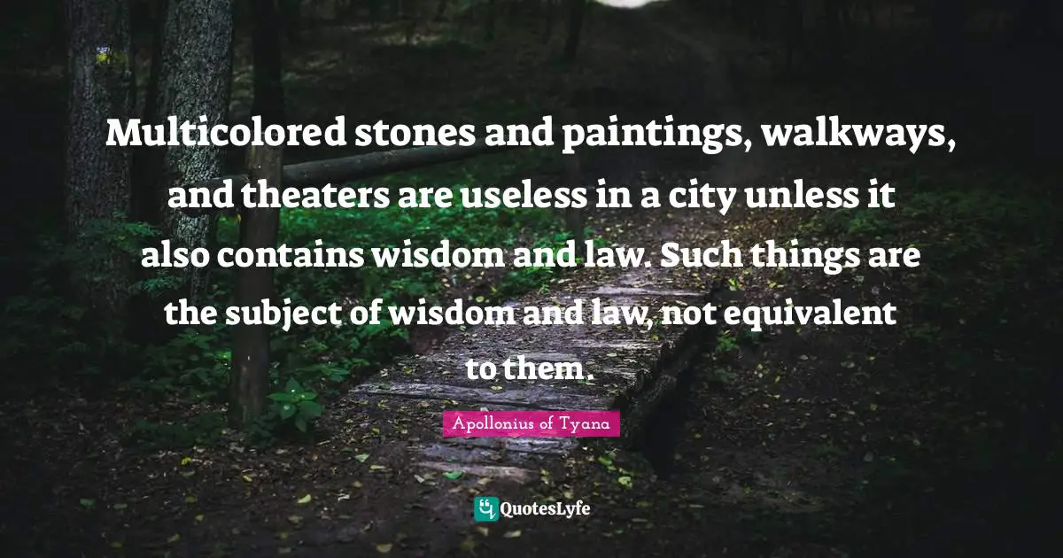 Apollonius Of Tyana Quotes: "Multicolored stones and paintings, walkways, and theaters are useless in a city unless it also contains wisdom and law. Such things are the subject of wisdom and law, not equivalent to them."