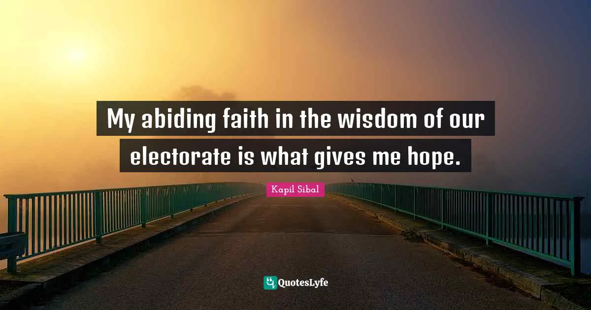 My abiding faith in the wisdom of our electorate is what gives me hope.