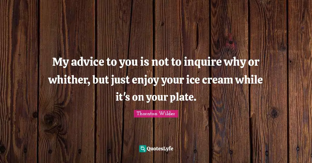 Ice Quotes: "My advice to you is not to inquire why or whither, but just enjoy your ice cream while it's on your plate."