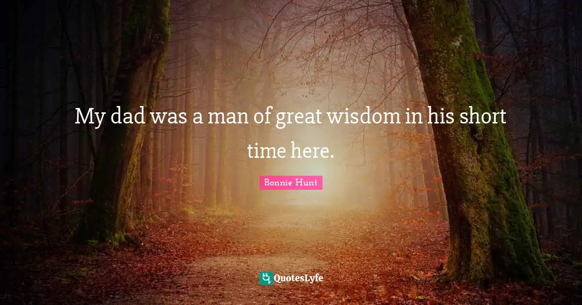 My dad was a man of great wisdom in his short time here.