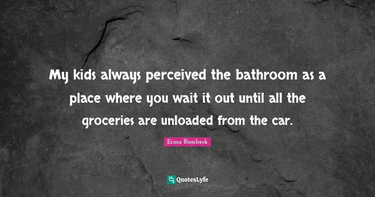 Erma Bombeck Quotes: "My kids always perceived the bathroom as a place where you wait it out until all the groceries are unloaded from the car."