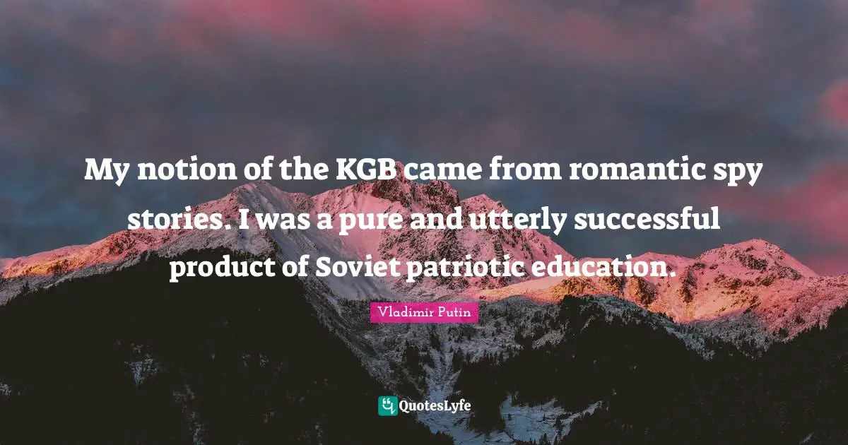 My notion of the KGB came from romantic spy stories. I was a pure and utterly successful product of Soviet patriotic education.