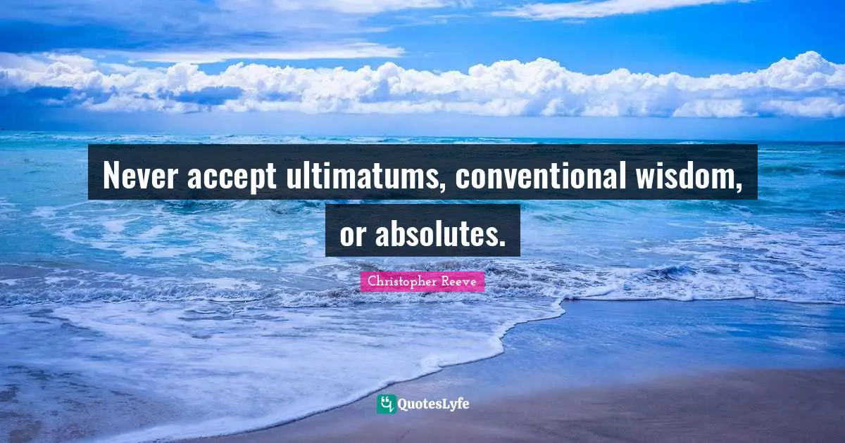 Never accept ultimatums, conventional wisdom, or absolutes.