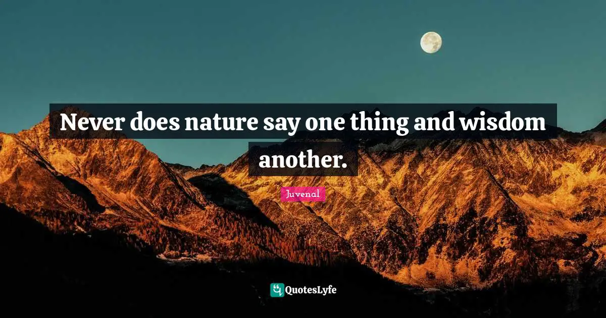 Never does nature say one thing and wisdom another.