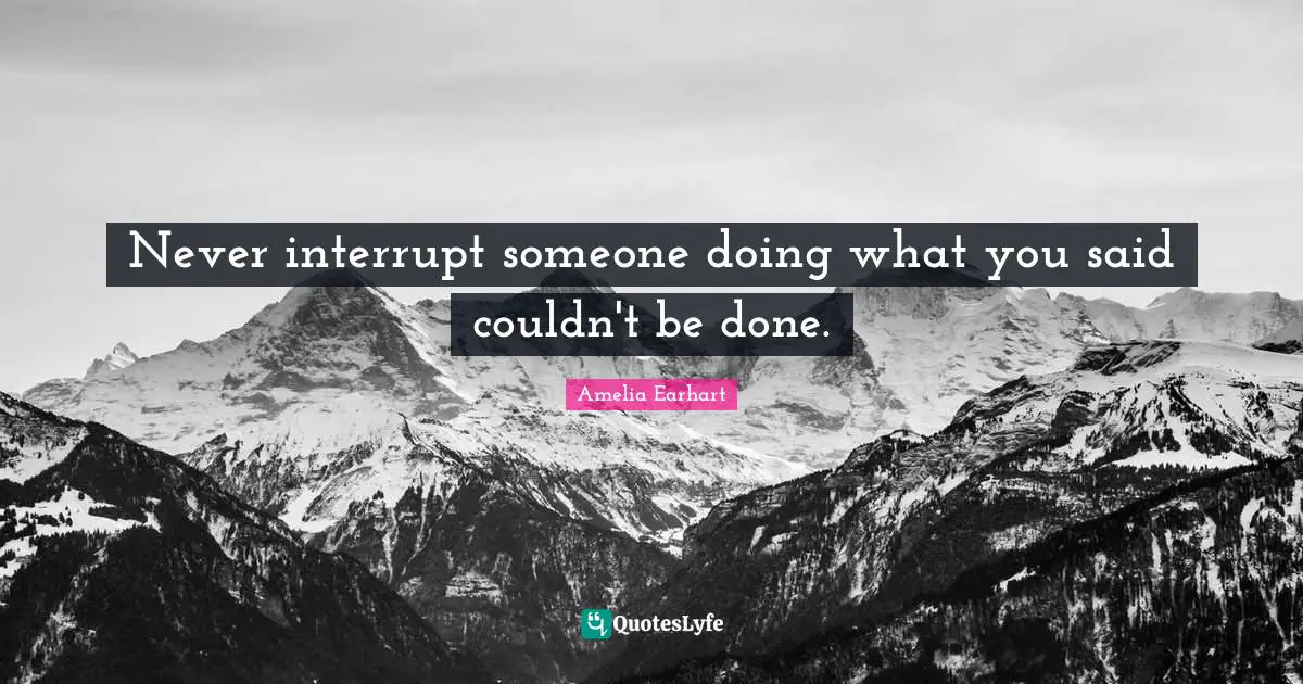 Never interrupt someone doing what you said couldn't be done.