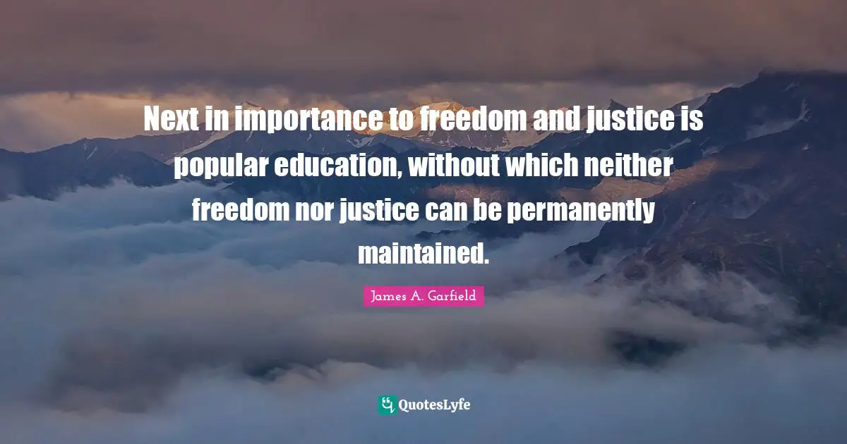 Next in importance to freedom and justice is popular education, without which neither freedom nor justice can be permanently maintained.
