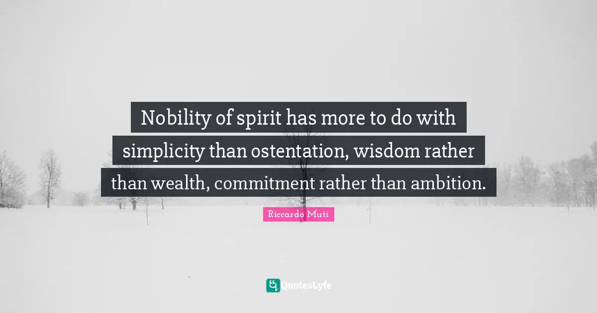 Riccardo Muti Quotes: "Nobility of spirit has more to do with simplicity than ostentation, wisdom rather than wealth, commitment rather than ambition."