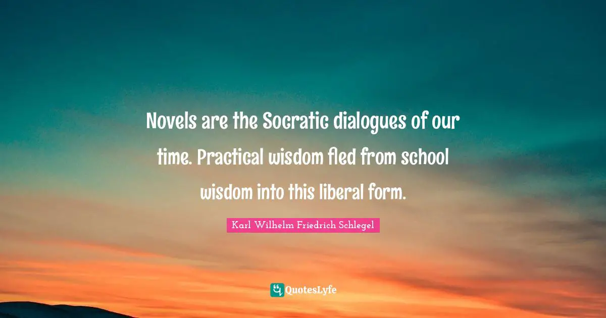 Novels are the Socratic dialogues of our time. Practical wisdom fled from school wisdom into this liberal form.