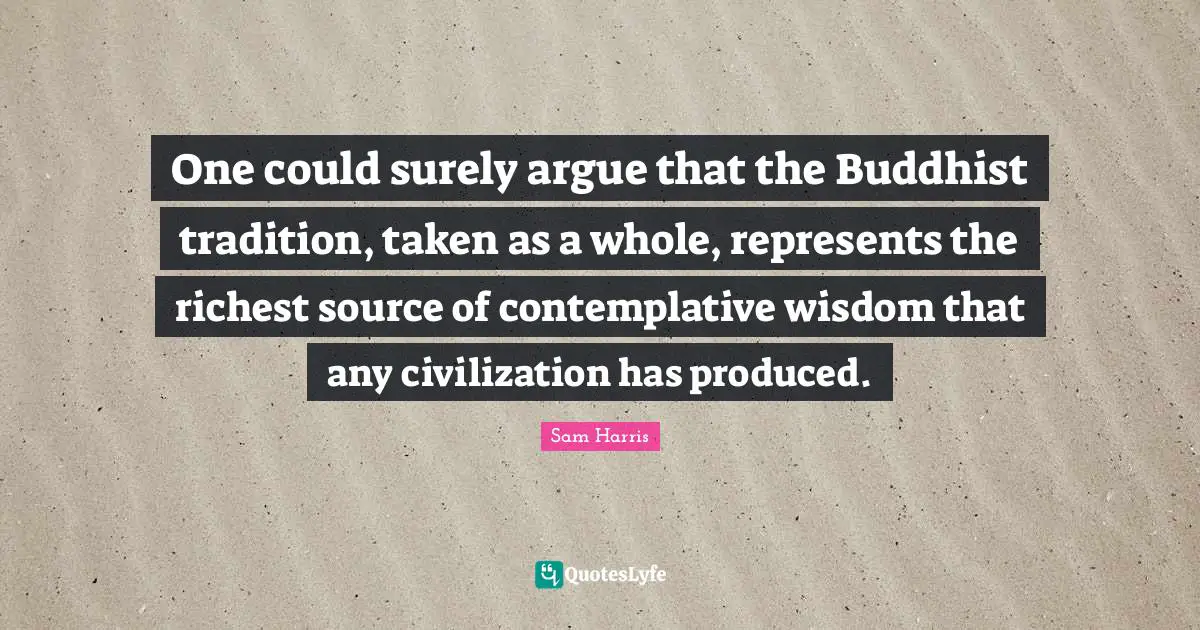 One could surely argue that the Buddhist tradition, taken as a whole, represents the richest source of contemplative wisdom that any civilization has produced.
