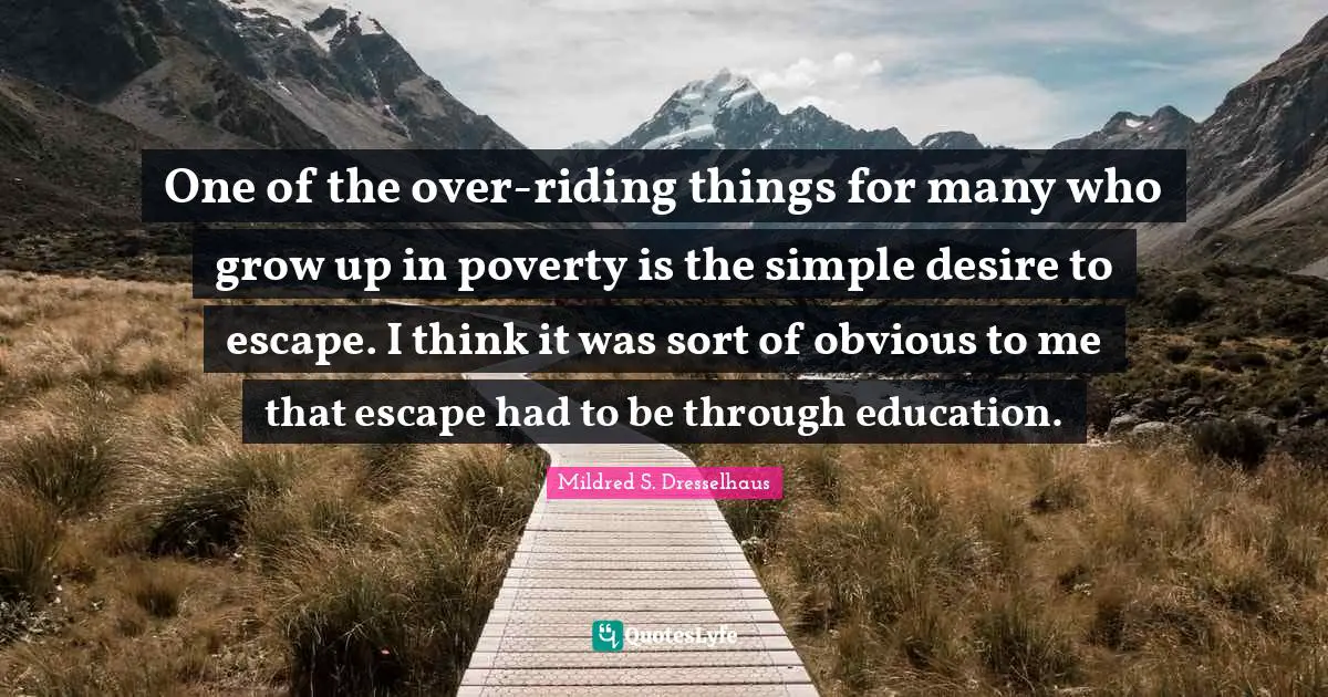 One of the over-riding things for many who grow up in poverty is the simple desire to escape. I think it was sort of obvious to me that escape had to be through education.