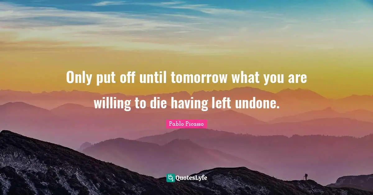 Pablo Picasso Quotes: Only put off until tomorrow what you are willing to die having left undone.