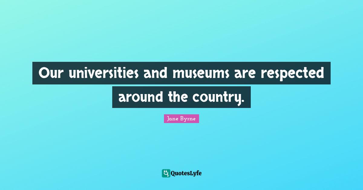 Respected Quotes: "Our universities and museums are respected around the country."
