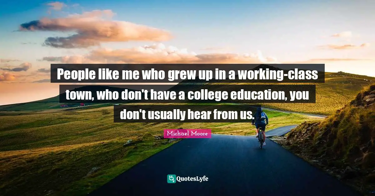 People like me who grew up in a working-class town, who don't have a college education, you don't usually hear from us.