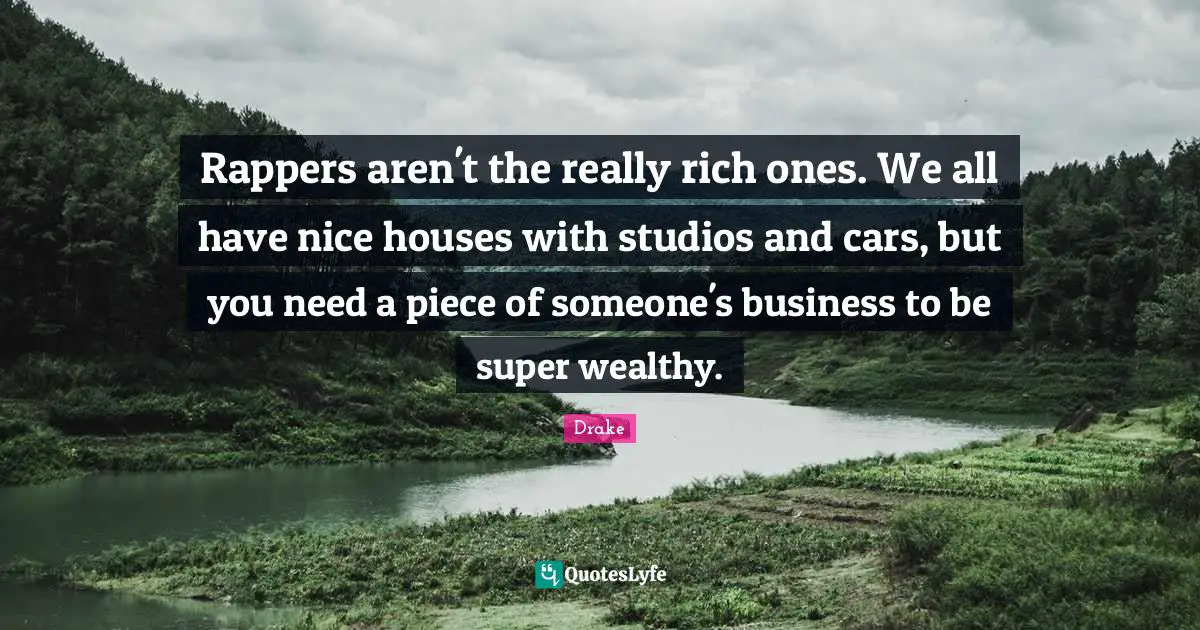 Rappers aren't the really rich ones. We all have nice houses with studios and cars, but you need a piece of someone's business to be super wealthy.