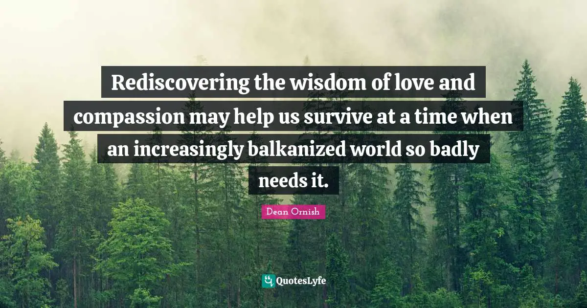 Rediscovering the wisdom of love and compassion may help us survive at a time when an increasingly balkanized world so badly needs it.