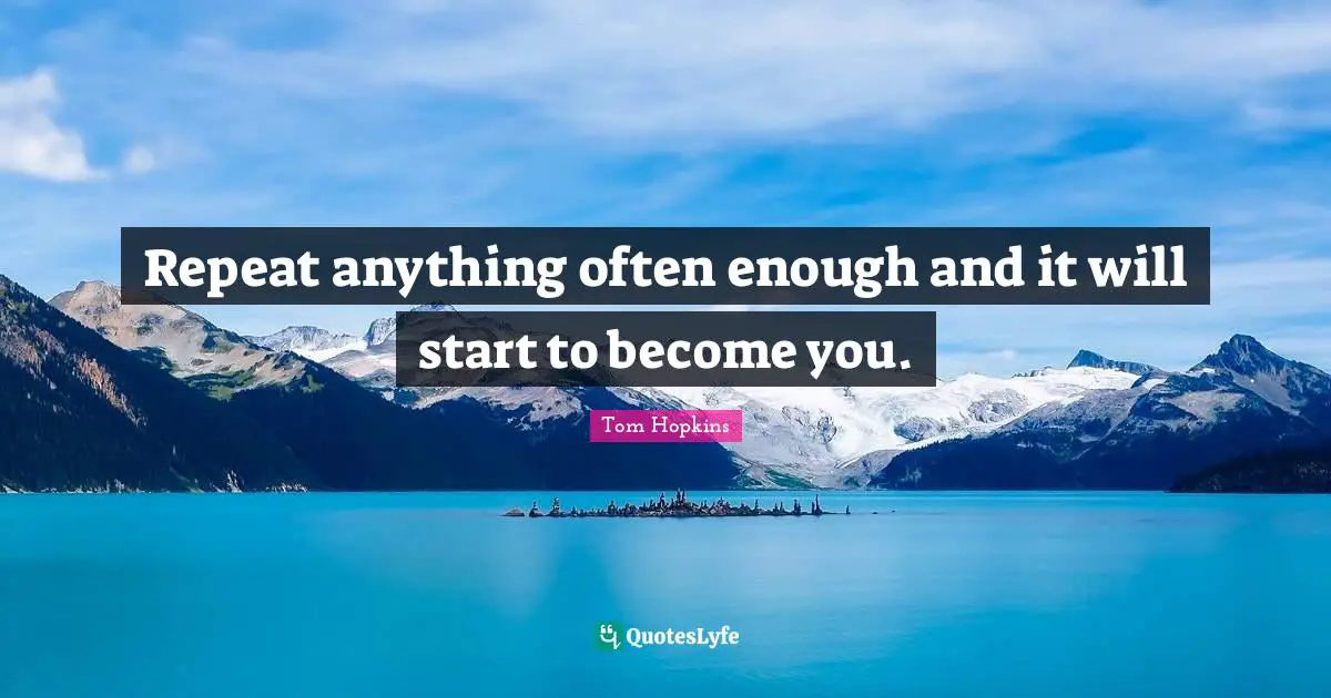 Repeat anything often enough and it will start to become you.