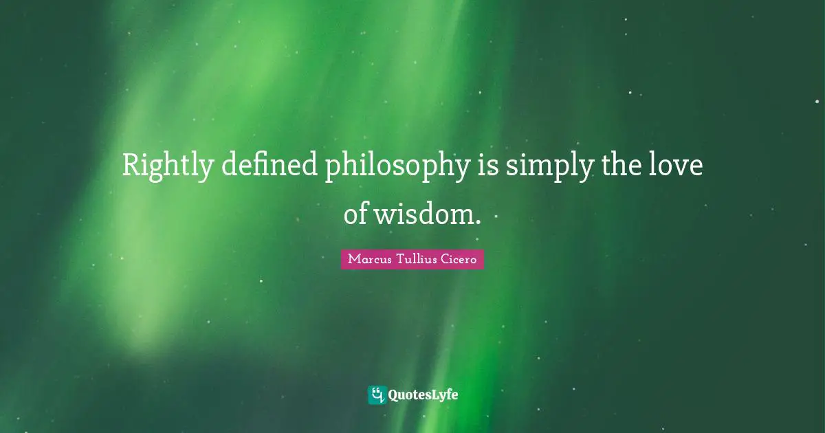 Rightly defined philosophy is simply the love of wisdom.