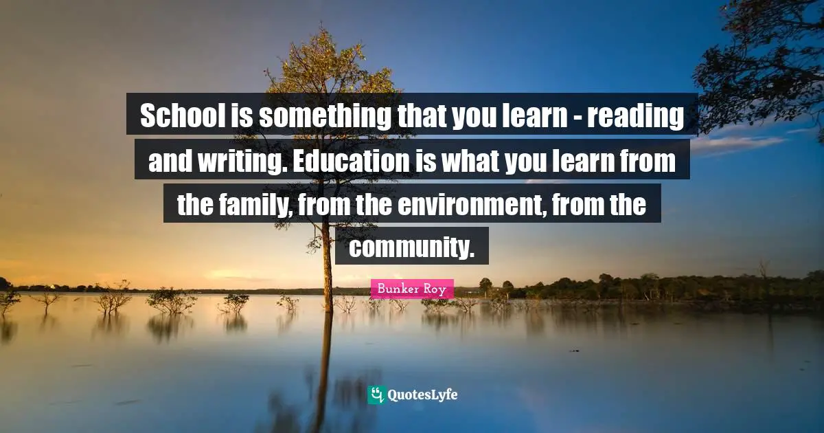 Bunker Roy Quotes: School is something that you learn - reading and writing. Education is what you learn from the family, from the environment, from the community.