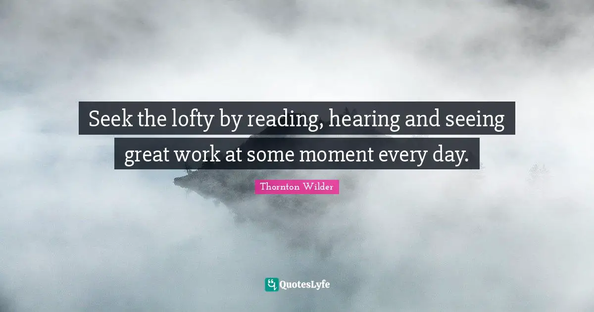 Great Work Quotes: "Seek the lofty by reading, hearing and seeing great work at some moment every day."