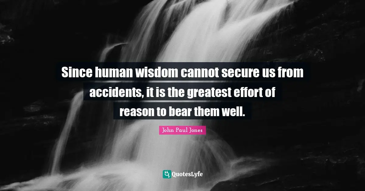Since human wisdom cannot secure us from accidents, it is the greatest effort of reason to bear them well.